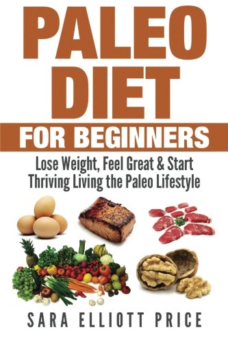 Paleo Diet For Beginners: Lose Weight, Feel Great & Start Thriving Living the Paleo Lifestyle