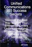 Unified Communications 100 Success Secrets Discover the Best Way to Unify Your Enterprise, Covers Unified Messaging, Systems, Solutions, Software and Services