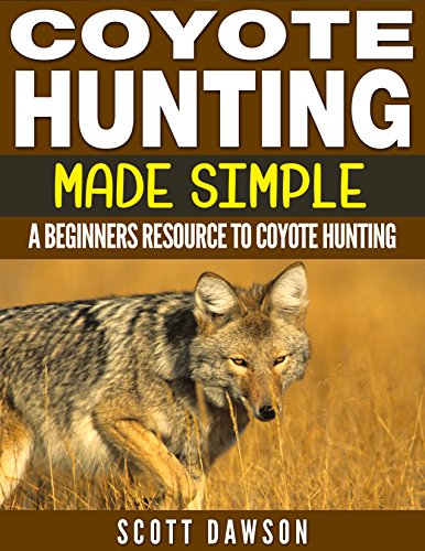 Coyote Hunting Made Simple: A Beginners Resource To Coyote Hunting, by Scott Dawson