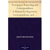 Newspaper Reporting and Correspondence A Manual for Reporters, Correspondents, and Students of Newspaper Writing