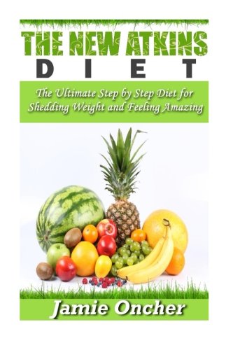 The New Atkins Diet: The Ultimate Step by Step Diet for Shedding Weight and Feeling Amazing