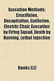 Execution Methods: Crucifixion, Decapitation, Guillotine, Electric Chair, Execution by Firing Squad, Death by Burning, Lethal Injection-