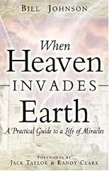 When Heaven Invades Earth: A Practical Guide To A Life Of Miracles