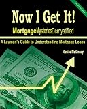 Now I Get It!: Mortgage Mysteries Demystified: A Layman's Guide To Understanding Mortgage Loans
