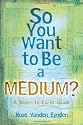 So You Want to be a Medium?: A Down-to-earth Guide