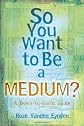 So You Want To Be A Medium?: A Down to Earth Guide