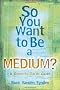 So You Want to be a Medium?: A Down-to-earth Guide