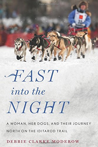 Fast into the Night: A Woman, Her Dogs, and Their Journey North on the Iditarod Trail, by Debbie Clarke Moderow