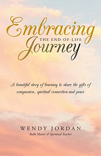 Embracing the End-of-Life Journey: A Beautiful Story of Learning to Share the Gifts of Compassion, Spiritual Connection and Peace