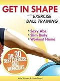Get In Shape With Exercise Ball Training: The 30 Best Exercise Ball Workouts For Sexy Abs And A Slim Body At Home (Get In Shape Workout Routines and Exercises)