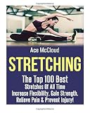 Stretching: The Top 100 Best Stretches Of All Time: Increase Flexibility, Gain Strength, Relieve Pain & Prevent Injury (Stretching Exercise Routines ... Strength and Injury Prevention Guide Book)