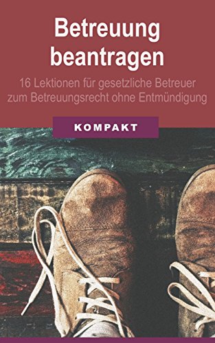 Betreuung beantragen: 16 Lektionen für gesetzliche Betreuer zum Betreuungsrecht ohne Entmündigung (German Edition)