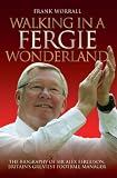 Walking in a Fergie Wonderland: The Biography of Sir Alex Ferguson, Britains Greatest Football Manager