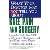 What Your Doctor May Not Tell You About Knee Pain and Surgery : Learn The Truth About MRIs And Common Misdiagnoses--And Avoid Unnecessary Surgery