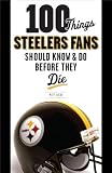 100 Things Steelers Fans Should Know & Do Before They Die (100 Things...Fans Should Know) 100 Things Steelers Fans Should Know & Do Before They Die (100 Things...Fans Should Know)
