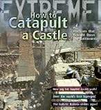 Extreme Science: How to Catapult a Castle: Machines That Brought Down the Battlements (Extreme!): Machines That Brought Down the Battlements (Extreme!)