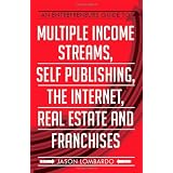 An Entrepreneurs Guide To Multiple Income Streams, Self Publishing, The Internet, Real Estate And Franchises