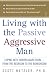 Living with the Passive-aggressive Man: Coping with Personality Syndrome of Hidden Aggression: from the Bedroom to the Boardroom