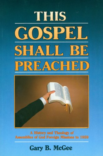 This Gospel Shall Be Preached, Vol. 1: A History and Theology of Assemblies of God Foreign Missions to 1959