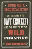 Born on a Mountaintop: On the Road with Davy Crockett and the Ghosts of the Wild Frontier