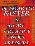 Be Smarter, Faster & More Creative Under Pressure - How to Improve Intelligence at Work
