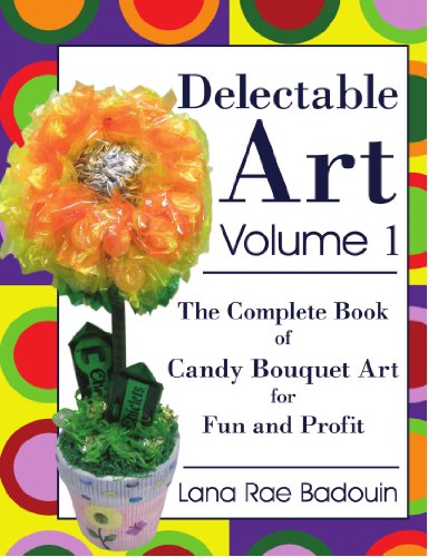 Delectable Art Volume 1: The Complete Book of Candy Bouquet Art for Fun and Profit
