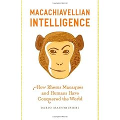 Macachiavellian Intelligence: How Rhesus Macaques and Humans Have Conquered the World