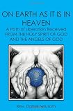 On Earth As It Is In Heaven: A Path Of Liberation Received From The Holy Spirit Of God And The Angels Of God