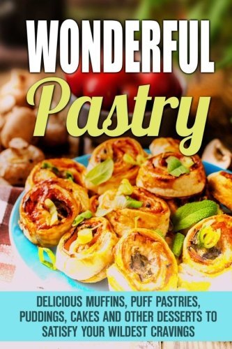 Wonderful Pastry: Delicious Muffins, Puff Pastries, Puddings, Cakes and Other Desserts to Satisfy Your Wildest Cravings (Baking Secrets & Diet-Friendly Desserts)