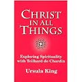 Christ in All Things: Exploring Spirituality with Teilhard De Chardin