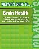 Dimwits Guide to Brain Health: Train and Nourish Your Brain to Increase Intelligence, Boost IQ, and Enhance Your Mental Abilities