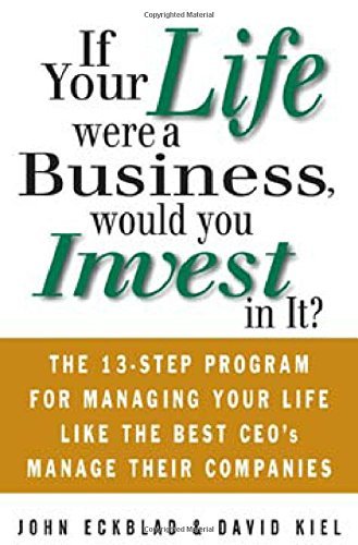 If Your Life Were a Business, Would You Invest In It?: The 13-Step Program for Managing Your Life Like the Best CEO's Manage Their Companies: The 13-Step ... Like the Best CEO's Manage Their Companies