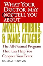 What Your Doctor May Not Tell You About Anxiety, Phobias, and Panic Attacks: The All-Natural Program That Can Help You Conquer Your Fears