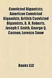Convicted Bigamists: American Convicted Bigamists, British Convicted Bigamists, B. H. Roberts, Joseph F. Smith, George Q. Cannon, Lorenzo S-