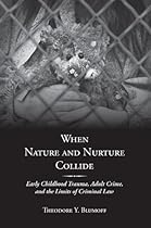 When Nature and Nurture Collide: Early Childhood Trauma, Adult Crime, and the Limits of Criminal Law