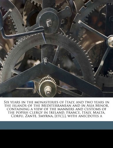 Six years in the monasteries of Italy, and two years in the islands of the Mediterranean and in Asia Minor, containing a view of the manners and ... Zante, Smyrna, [etc].], with anecdotes a
