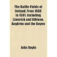 The Battle-Fields of Ireland, From 1688 to 1691; Including Limerick and Athlone, Aughrim and the Boyne by John Boyle