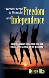 Practical Steps to Financial Freedom and Independence: Your road map to exiting the rat race and living your dreams