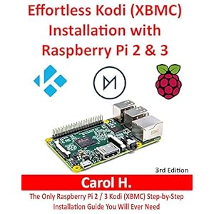 Effortless Kodi (XBMC) Installation with Raspberry Pi 2 and 3: The Only Raspberry Pi 2 / 3 Kodi (XBMC) Step-by-Step Installation Guide You Will Ever N