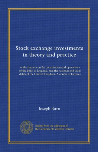 Stock exchange investments in theory and practice: with chapters on the constitution and operations of the Bank of England, and the national and local debts of the United Kingdom. A course of lectures
