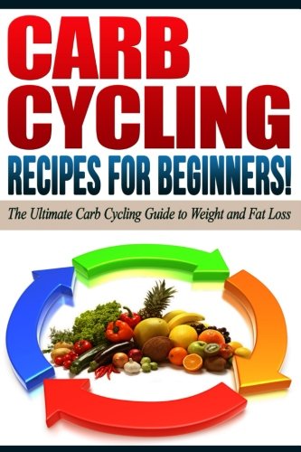 CARB CYCLING - The Best Carb Cycling Recipes for Beginners!: ARB CYCLING - The Ultimate Carb Cycling Guide to Weight and Fat Loss
