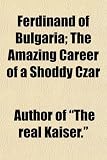 Ferdinand of Bulgaria; The Amazing Career of a Shoddy Czar (Author of "The real Kaiser.")