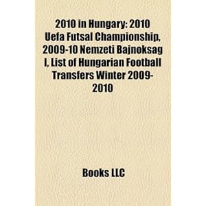 【クリックで詳細表示】2010 in Hungary： 2010 Uefa Futsal Championship， 2009-10 Nemzeti Bajnoksag I， List of Hungarian Football Transfers Winter 2009-2010： LLC Books： 洋書