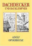 Dachdecker und Bauklempner: Die s�mtlichen Arten der Dacheindeckungen mit feuersicheren Stoffen sowie die Konstruktion und Anordnung der Dachrinnen und Abfallrohre - Adolf Opderbecke
