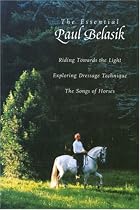 The Essential Paul Belasik: Riding Towards the Light, Exploring Dressage Technique, and The Songs of Horses