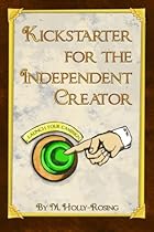 Kickstarter for the Independent Creator: A Practical and Informative Guide To Crowdfunding
