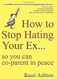 How to Stop Hating Your Ex: so you can co-parent in peace