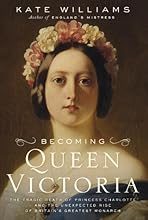 Becoming Queen Victoria: The Tragic Death of Princess Charlotte and the Unexpected Rise of Britain's Greatest Monarch