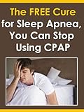 The FREE Cure for Sleep Apnea: You Can Stop Using CPAP