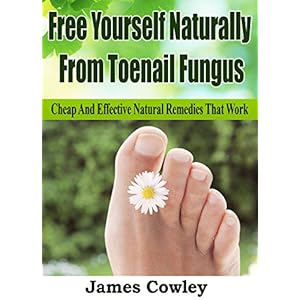 Free Yourself Naturally From Toenail Fungus: Cheap And Effective Natural Remedies That Work